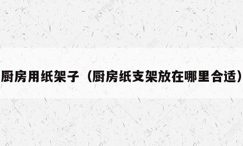 厨房用纸架子（厨房纸支架放在哪里合适）