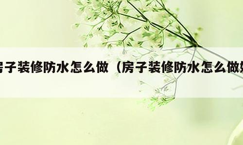 房子装修防水怎么做（房子装修防水怎么做好）