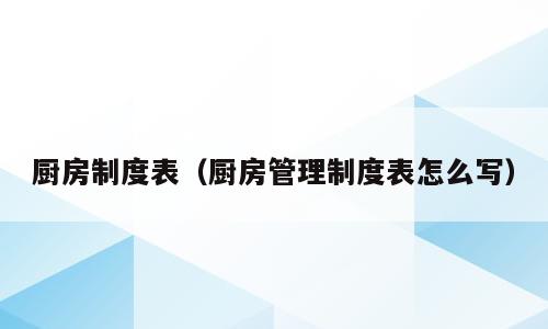 厨房制度表（厨房管理制度表怎么写）