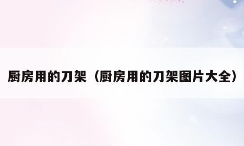 厨房用的刀架（厨房用的刀架图片大全）