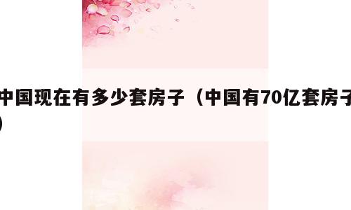 中国现在有多少套房子（中国有70亿套房子）