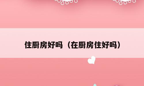 住厨房好吗（在厨房住好吗）
