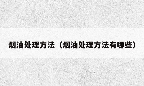 烟油处理方法（烟油处理方法有哪些）