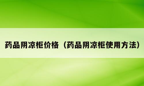 药品阴凉柜价格（药品阴凉柜使用方法）