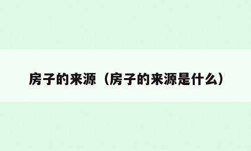 房子的来源（房子的来源是什么）