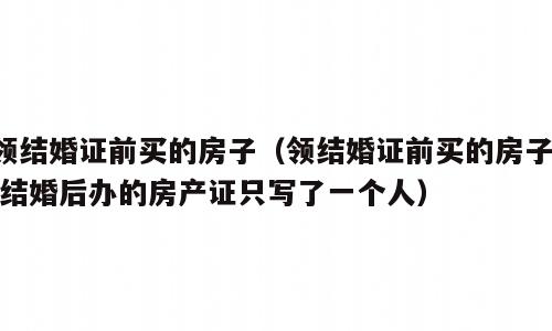 领结婚证前买的房子（领结婚证前买的房子,,结婚后办的房产证只写了一个人）