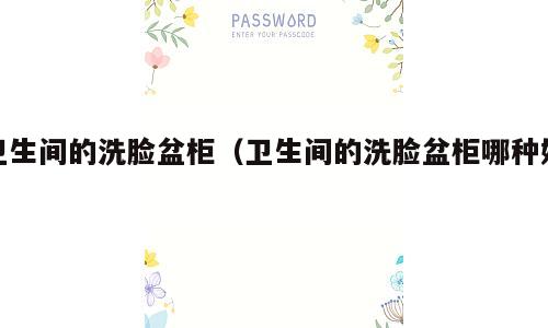 卫生间的洗脸盆柜（卫生间的洗脸盆柜哪种好）