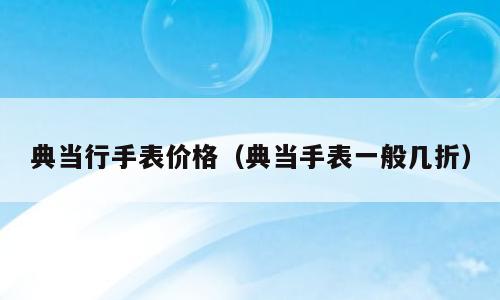 典当行手表价格（典当手表一般几折）