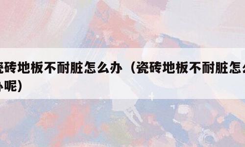 瓷砖地板不耐脏怎么办（瓷砖地板不耐脏怎么办呢）