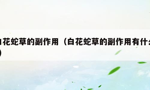 白花蛇草的副作用（白花蛇草的副作用有什么?）