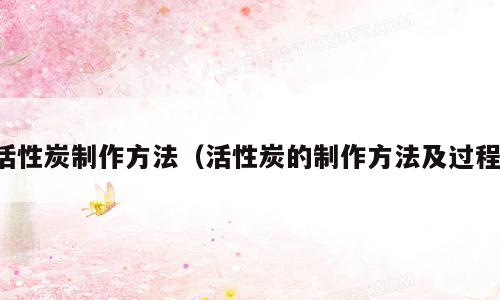 活性炭制作方法（活性炭的制作方法及过程）