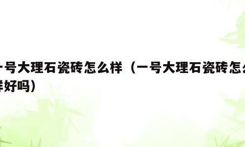 一号大理石瓷砖怎么样（一号大理石瓷砖怎么样好吗）