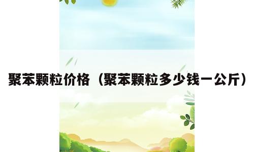 聚苯颗粒价格（聚苯颗粒多少钱一公斤）