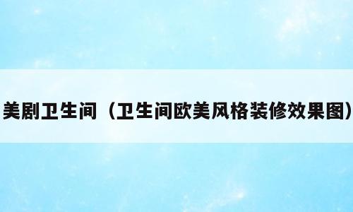 美剧卫生间（卫生间欧美风格装修效果图）