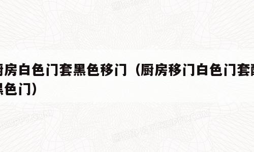 厨房白色门套黑色移门（厨房移门白色门套配黑色门）
