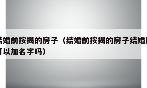 结婚前按揭的房子（结婚前按揭的房子结婚后可以加名字吗）