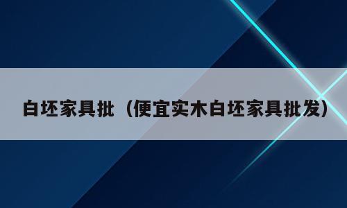白坯家具批（便宜实木白坯家具批发）