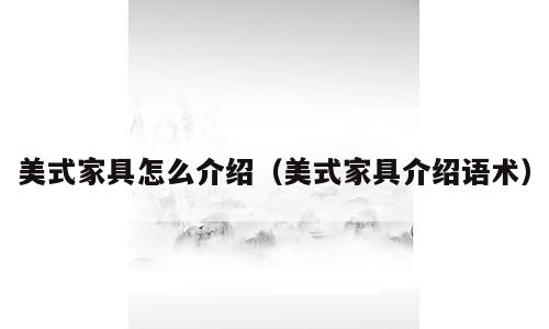 美式家具怎么介绍（美式家具介绍语术）