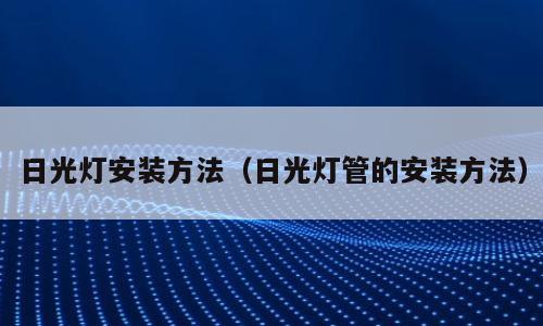 日光灯安装方法（日光灯管的安装方法）