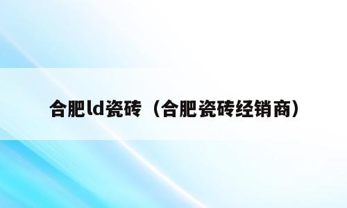 合肥ld瓷砖（合肥瓷砖经销商）