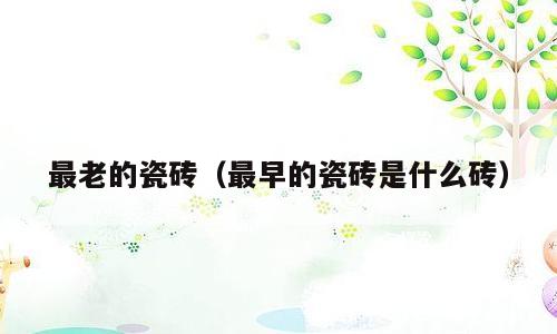 最老的瓷砖（最早的瓷砖是什么砖）