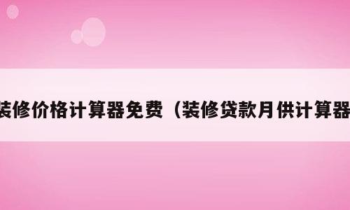装修价格计算器免费（装修贷款月供计算器）