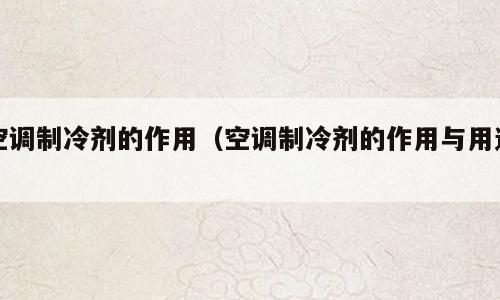 空调制冷剂的作用（空调制冷剂的作用与用途）