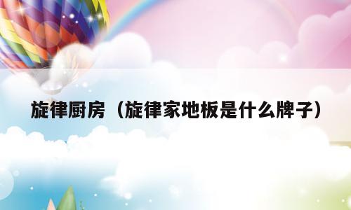 旋律厨房（旋律家地板是什么牌子）
