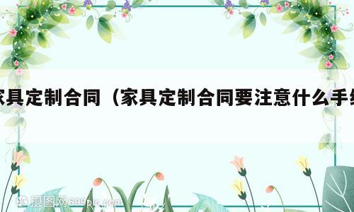 家具定制合同（家具定制合同要注意什么手续）