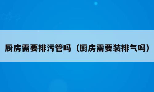 厨房需要排污管吗（厨房需要装排气吗）