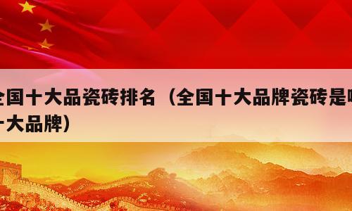全国十大品瓷砖排名（全国十大品牌瓷砖是哪十大品牌）