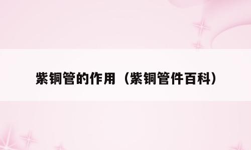 紫铜管的作用（紫铜管件百科）