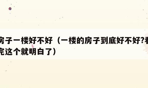 房子一楼好不好（一楼的房子到底好不好?看完这个就明白了）