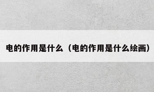 电的作用是什么（电的作用是什么绘画）