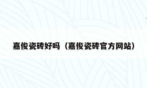 嘉俊瓷砖好吗（嘉俊瓷砖官方网站）