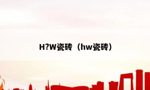 H?W瓷砖（hw瓷砖）