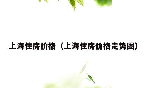上海住房价格（上海住房价格走势图）