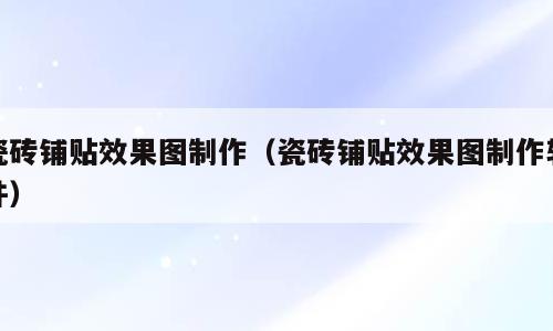 瓷砖铺贴效果图制作（瓷砖铺贴效果图制作软件）
