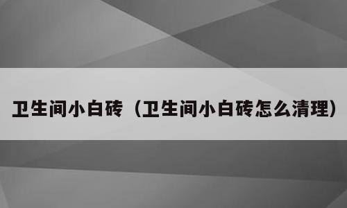 卫生间小白砖（卫生间小白砖怎么清理）