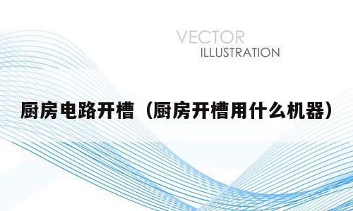 厨房电路开槽（厨房开槽用什么机器）