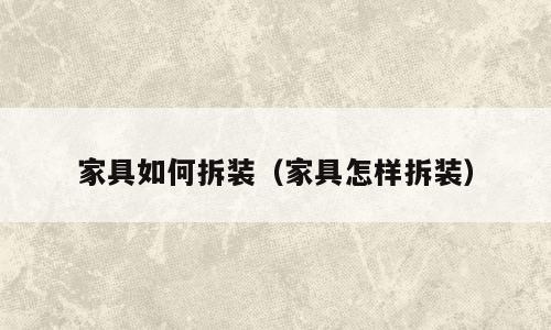 家具如何拆装（家具怎样拆装）
