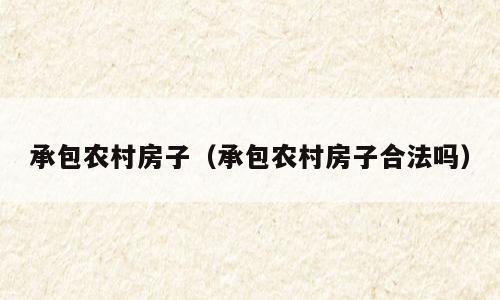 承包农村房子（承包农村房子合法吗）