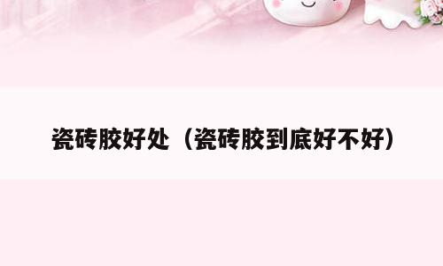 瓷砖胶好处（瓷砖胶到底好不好）