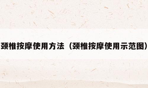 颈椎按摩使用方法（颈椎按摩使用示范图）