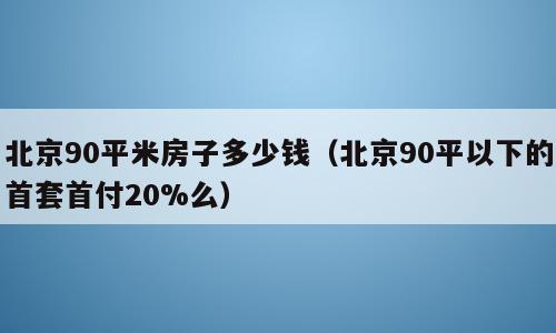 北京90平米房子多少钱（北京90平以下的首套首付20%么）