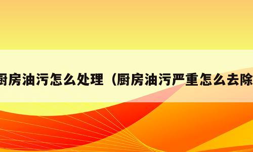 厨房油污怎么处理（厨房油污严重怎么去除）