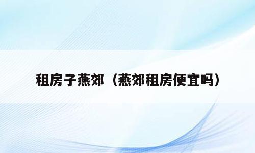 租房子燕郊（燕郊租房便宜吗）