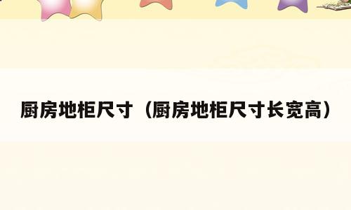 厨房地柜尺寸（厨房地柜尺寸长宽高）