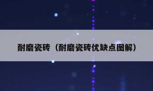 耐磨瓷砖（耐磨瓷砖优缺点图解）