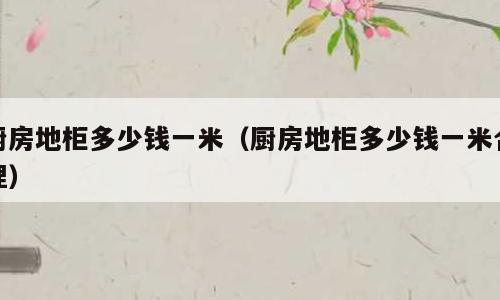 厨房地柜多少钱一米（厨房地柜多少钱一米合理）